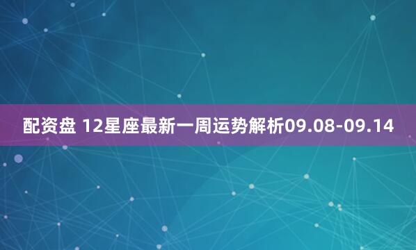 配资盘 12星座最新一周运势解析09.08-09.14