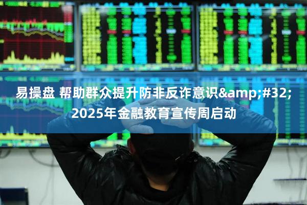 易操盘 帮助群众提升防非反诈意识&#32;2025年金融教育宣传周启动
