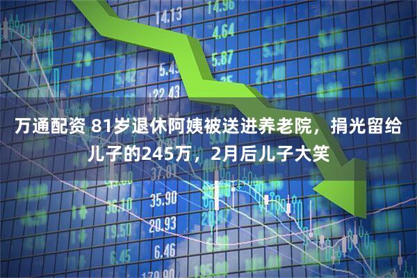 万通配资 81岁退休阿姨被送进养老院，捐光留给儿子的245万，2月后儿子大笑