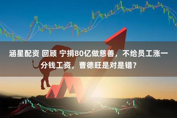 涵星配资 回顾 宁捐80亿做慈善，不给员工涨一分钱工资，曹德旺是对是错？