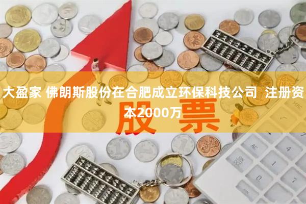 大盈家 佛朗斯股份在合肥成立环保科技公司  注册资本2000万