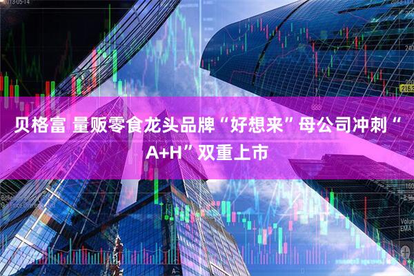 贝格富 量贩零食龙头品牌“好想来”母公司冲刺“A+H”双重上市