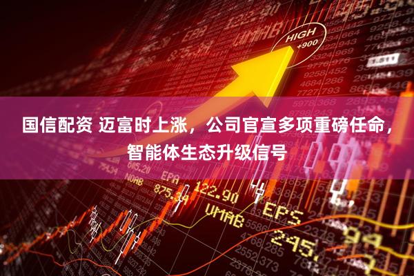 国信配资 迈富时上涨，公司官宣多项重磅任命，智能体生态升级信号