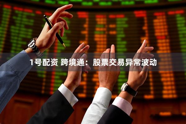 1号配资 跨境通：股票交易异常波动