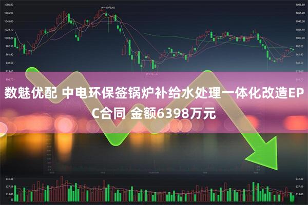 数魅优配 中电环保签锅炉补给水处理一体化改造EPC合同 金额6398万元