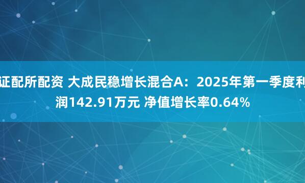 证配所配资 大成民稳增长混合A：2025年第一季度利润142.91万元 净值增长率0.64%