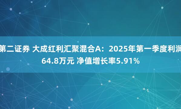 第二证券 大成红利汇聚混合A：2025年第一季度利润64.8万元 净值增长率5.91%