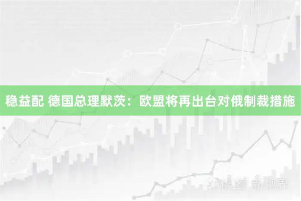 稳益配 德国总理默茨：欧盟将再出台对俄制裁措施