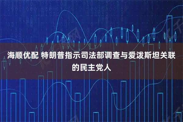 海顺优配 特朗普指示司法部调查与爱泼斯坦关联的民主党人