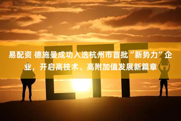易配资 德施曼成功入选杭州市首批“新势力”企业,开启高技术、高附加值发展新篇章
