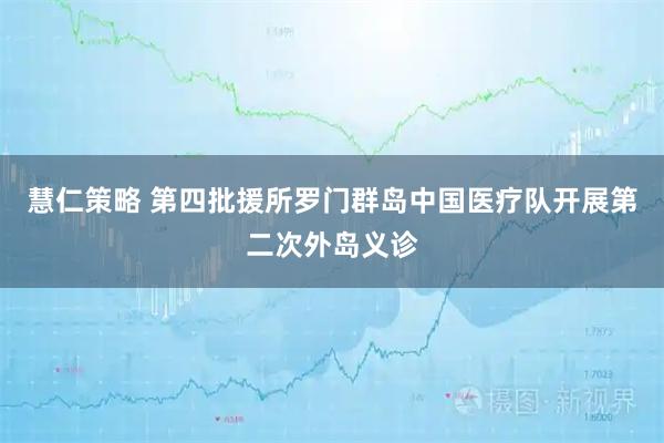 慧仁策略 第四批援所罗门群岛中国医疗队开展第二次外岛义诊