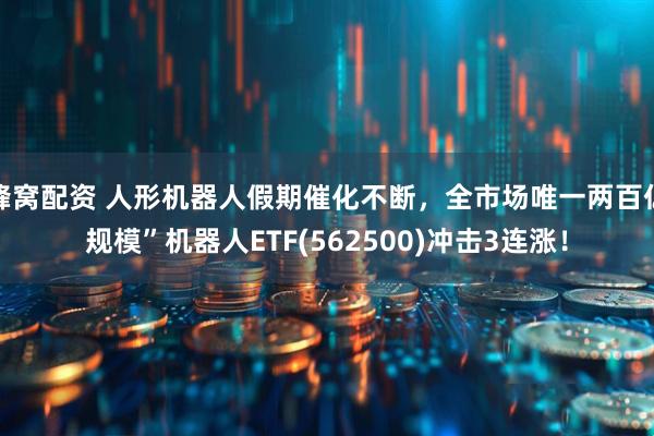 蜂窝配资 人形机器人假期催化不断，全市场唯一两百亿规模”机器人ETF(562500)冲击3连涨！