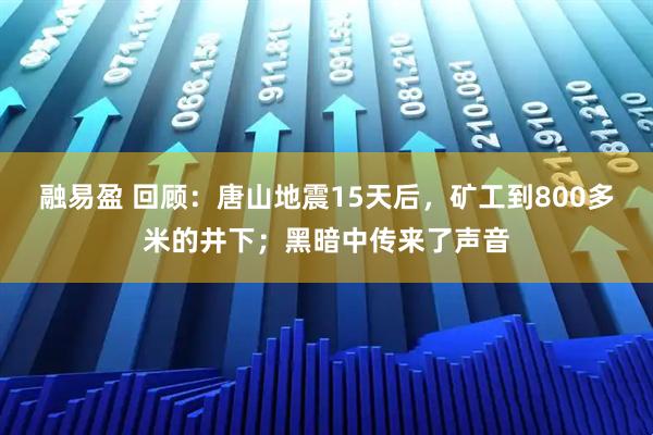 融易盈 回顾：唐山地震15天后，矿工到800多米的井下；黑暗中传来了声音