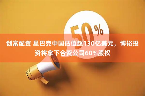 创富配资 星巴克中国估值超130亿美元,博裕投资将拿下合资公司60%股权