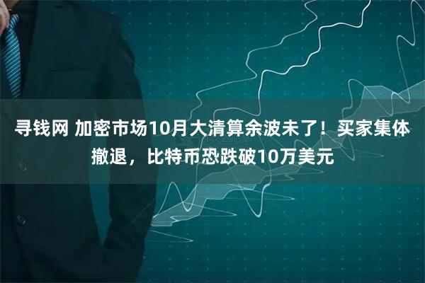 寻钱网 加密市场10月大清算余波未了！买家集体撤退，比特币恐跌破10万美元