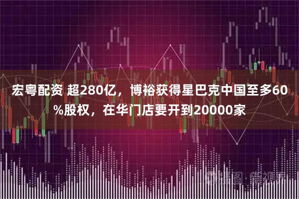 宏粤配资 超280亿,博裕获得星巴克中国至多60%股权,在华门店要开到20000家