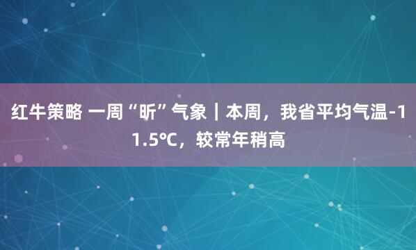 红牛策略 一周“昕”气象｜本周，我省平均气温-11.5℃，较常年稍高