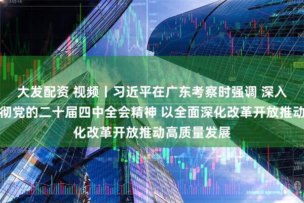 大发配资 视频丨习近平在广东考察时强调 深入学习宣传贯彻党的二十届四中全会精神 以全面深化改革开放推动高质量发展