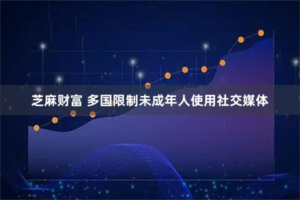 芝麻财富 多国限制未成年人使用社交媒体