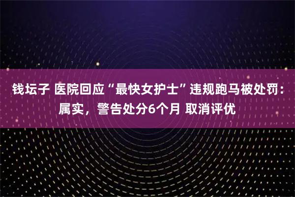 钱坛子 医院回应“最快女护士”违规跑马被处罚:属实,警告处分6个月 取消评优