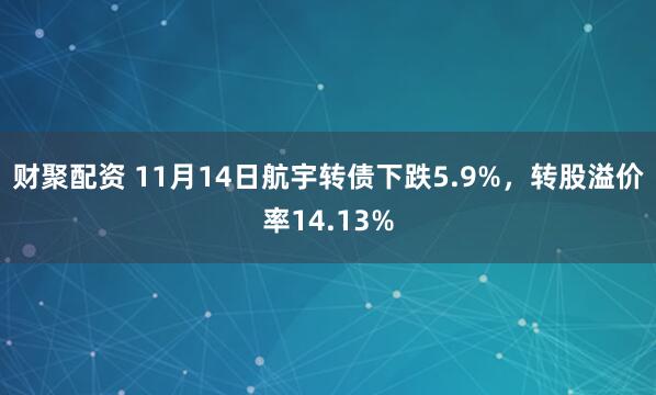 财聚配资 11月14日航宇转债下跌5.9%,转股溢价率14.13%