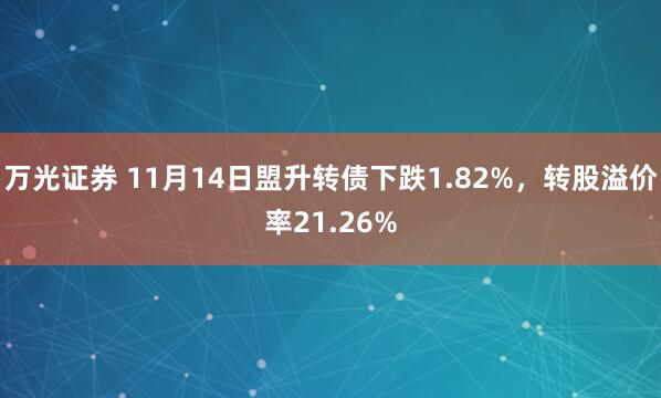 万光证券 11月14日盟升转债下跌1.82%,转股溢价率21.26%