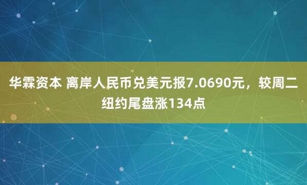 华霖资本 离岸人民币兑美元报7.0690元,较周二纽约尾盘涨134点