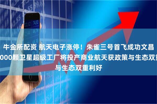 牛金所配资 航天电子涨停!朱雀三号首飞成功文昌年产1000颗卫星超级工厂将投产商业航天获政策与生态双重利好