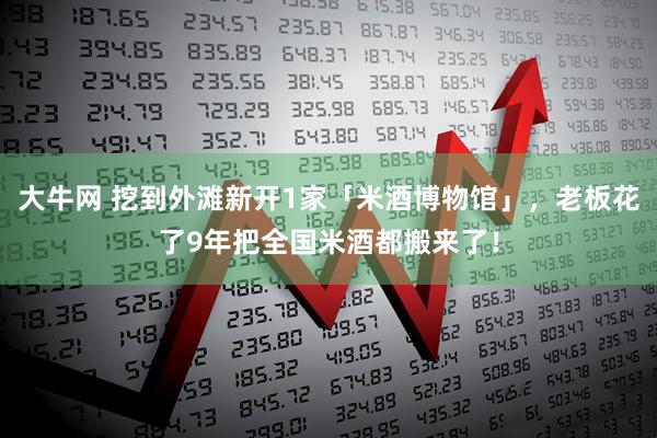 大牛网 挖到外滩新开1家「米酒博物馆」,老板花了9年把全国米酒都搬来了!