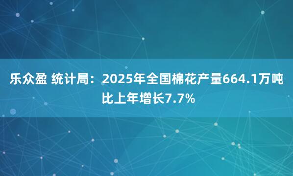 乐众盈 统计局：2025年全国棉花产量664.1万吨 比上年增长7.7%