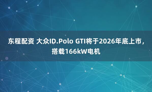 东程配资 大众ID.Polo GTI将于2026年底上市，搭载166kW电机