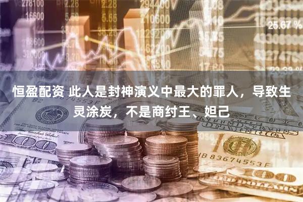 恒盈配资 此人是封神演义中最大的罪人，导致生灵涂炭，不是商纣王、妲己