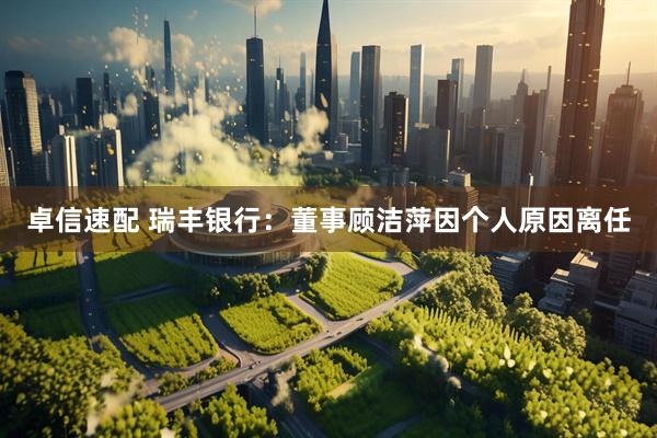 卓信速配 瑞丰银行：董事顾洁萍因个人原因离任