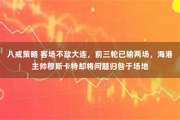 八戒策略 客场不敌大连，前三轮已输两场，海港主帅穆斯卡特却将问题归咎于场地
