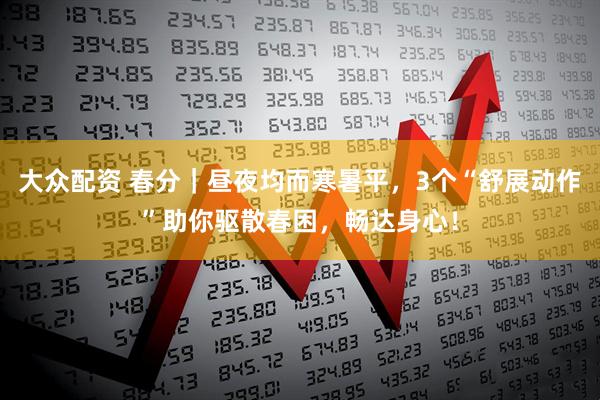 大众配资 春分|昼夜均而寒暑平,3个“舒展动作”助你驱散春困,畅达身心!