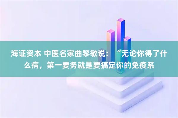 海证资本 中医名家曲黎敏说： “无论你得了什么病，第一要务就是要搞定你的免疫系