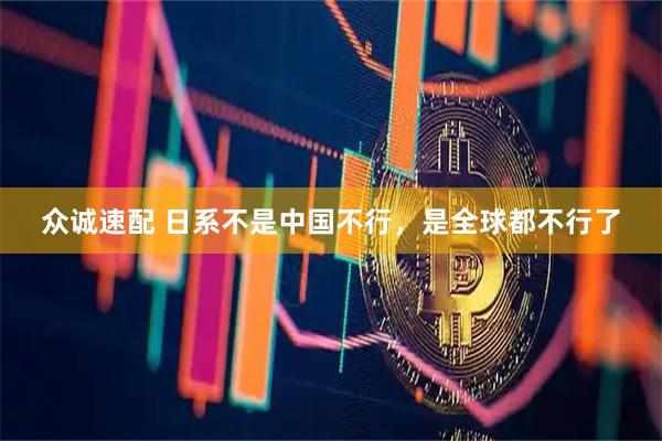 众诚速配 日系不是中国不行，是全球都不行了