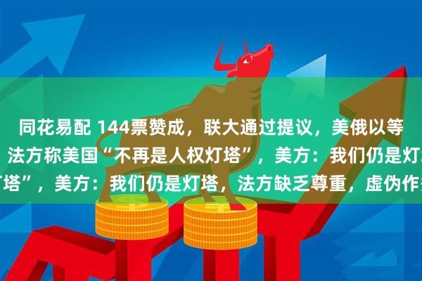 同花易配 144票赞成，联大通过提议，美俄以等10国反对！美法撕破脸，法方称美国“不再是人权灯塔”，美方：我们仍是灯塔，法方缺乏尊重，虚伪作秀