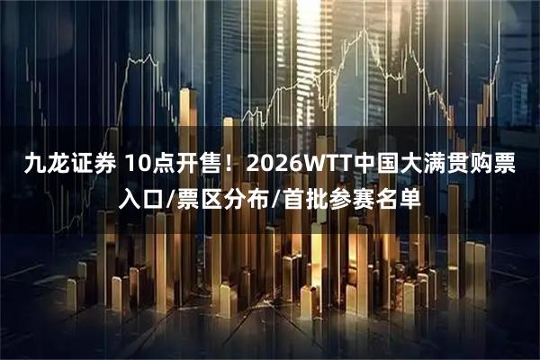 九龙证券 10点开售！2026WTT中国大满贯购票入口/票区分布/首批参赛名单