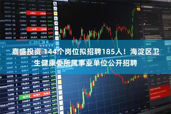 嘉盛投资 144个岗位拟招聘185人！海淀区卫生健康委所属事业单位公开招聘