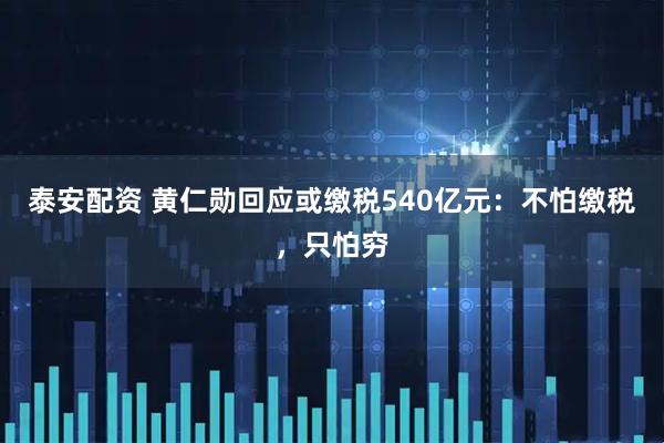 泰安配资 黄仁勋回应或缴税540亿元：不怕缴税，只怕穷